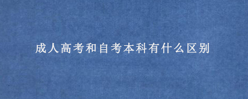 成人自考和成人高考的区别|成人高考与自学本科的区别